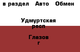  в раздел : Авто » Обмен . Удмуртская респ.,Глазов г.